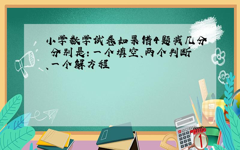 小学数学试卷如果错4题减几分 分别是：一个填空、两个判断、一个解方程