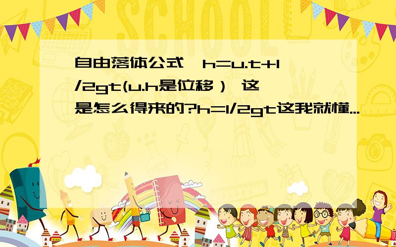 自由落体公式,h=u.t+1/2gt(u.h是位移） 这是怎么得来的?h=1/2gt这我就懂...