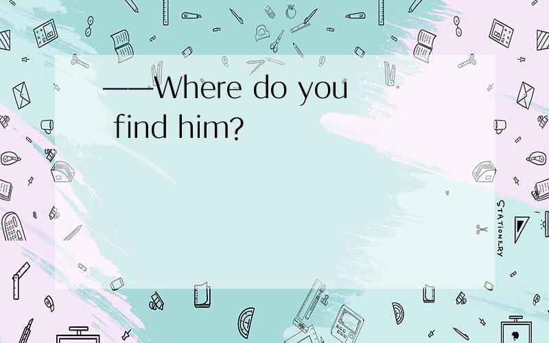 ——Where do you find him?