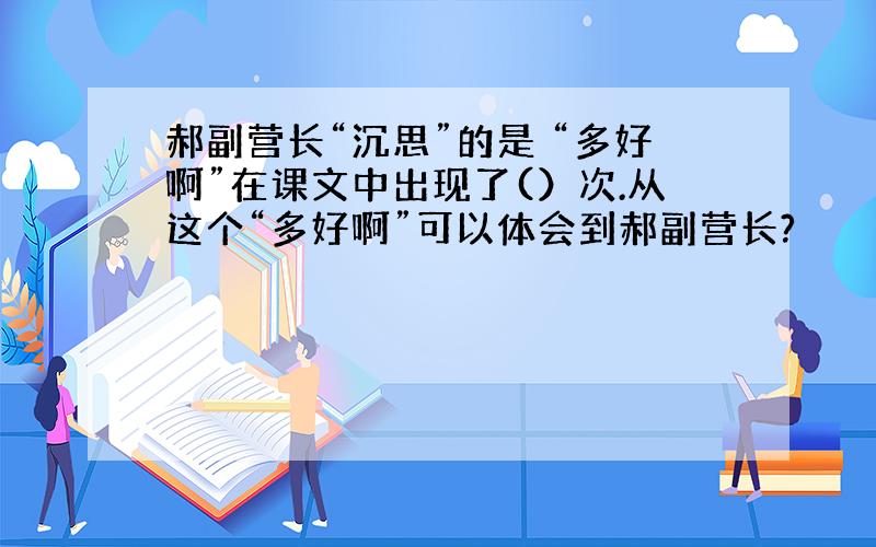 郝副营长“沉思”的是 “多好啊”在课文中出现了(）次.从这个“多好啊”可以体会到郝副营长?