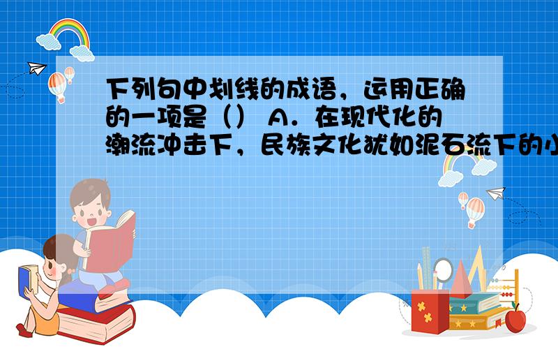 下列句中划线的成语，运用正确的一项是（） A．在现代化的潮流冲击下，民族文化犹如泥石流下的小草，随波逐流，人类正在失去脚