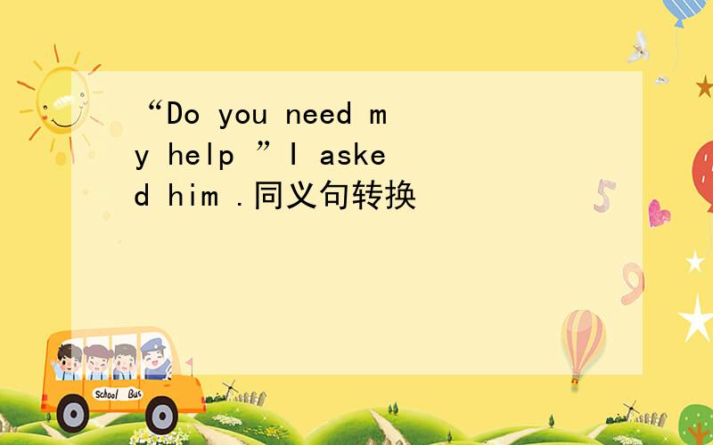 “Do you need my help ”I asked him .同义句转换