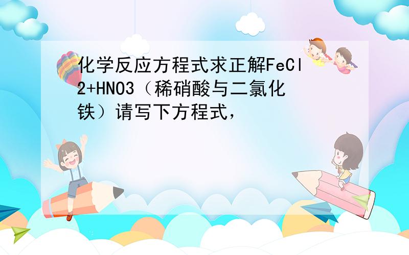 化学反应方程式求正解FeCl2+HNO3（稀硝酸与二氯化铁）请写下方程式，