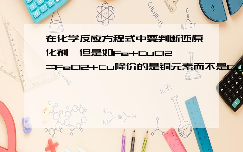 在化学反应方程式中要判断还原化剂,但是如Fe+CuCl2=FeCl2+Cu降价的是铜元素而不是CuCl2,还原剂到底是铜