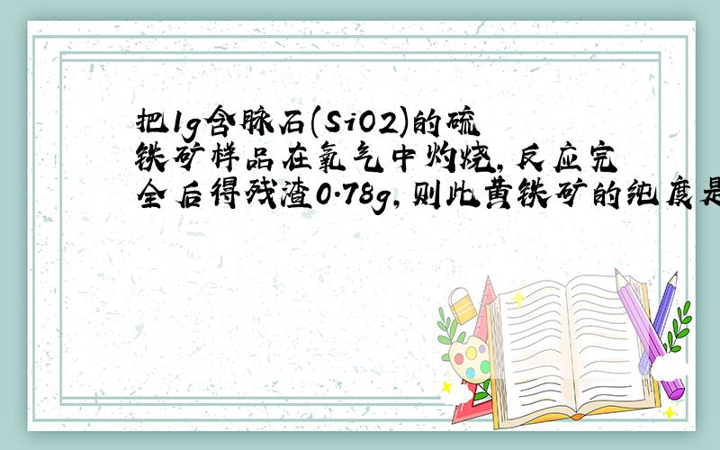 把1g含脉石(SiO2)的硫铁矿样品在氧气中灼烧,反应完全后得残渣0.78g,则此黄铁矿的纯度是