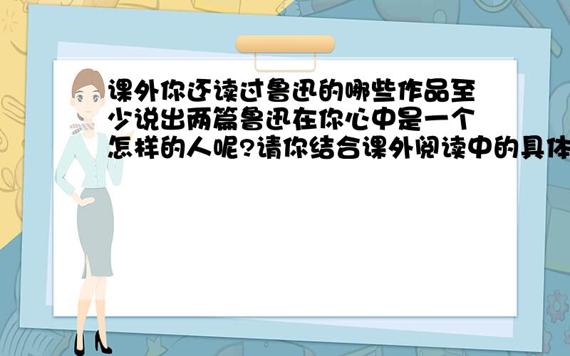 课外你还读过鲁迅的哪些作品至少说出两篇鲁迅在你心中是一个怎样的人呢?请你结合课外阅读中的具体事例加以说明