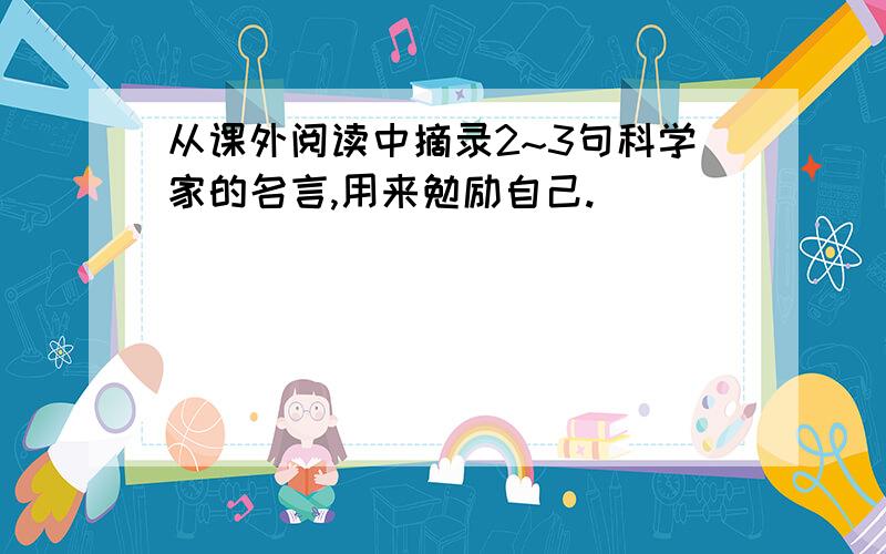 从课外阅读中摘录2~3句科学家的名言,用来勉励自己.