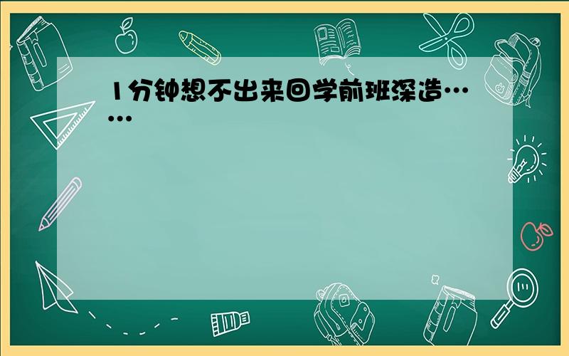 1分钟想不出来回学前班深造……