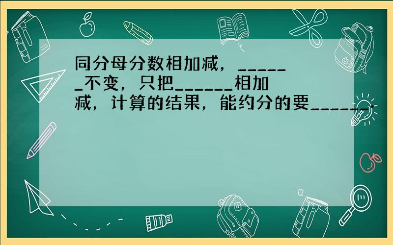 同分母分数相加减，______不变，只把______相加减，计算的结果，能约分的要______．