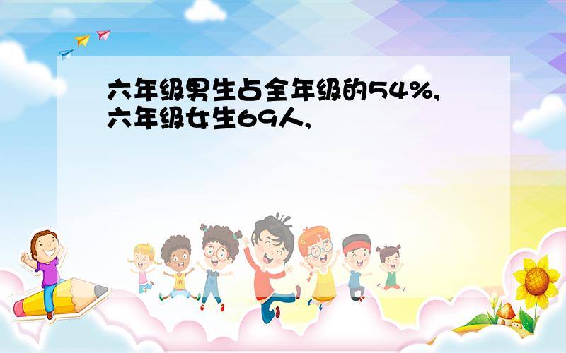 六年级男生占全年级的54%,六年级女生69人,