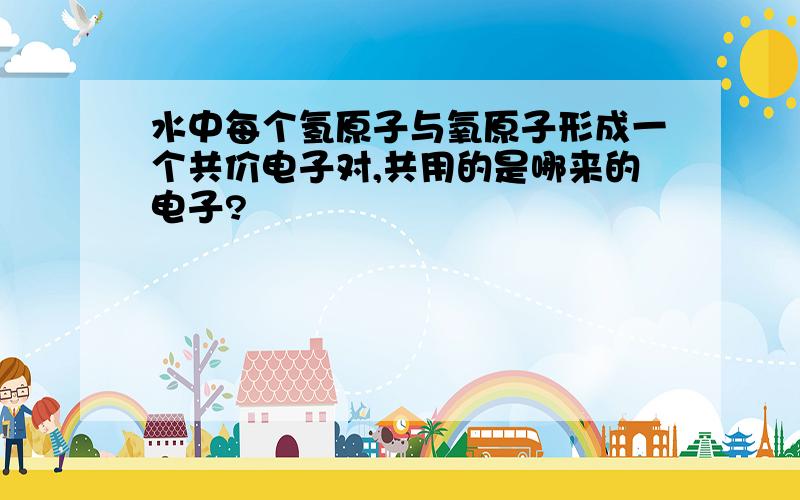 水中每个氢原子与氧原子形成一个共价电子对,共用的是哪来的电子?