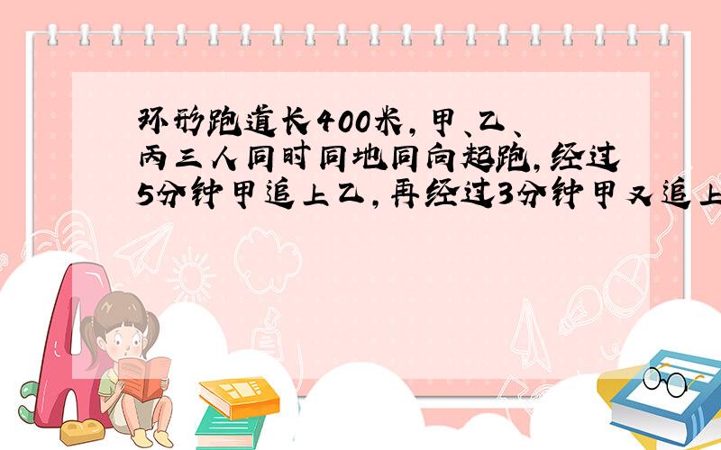 环形跑道长400米,甲、乙、丙三人同时同地同向起跑,经过5分钟甲追上乙,再经过3分钟甲又追上丙.问丙出发后经过几分钟追上