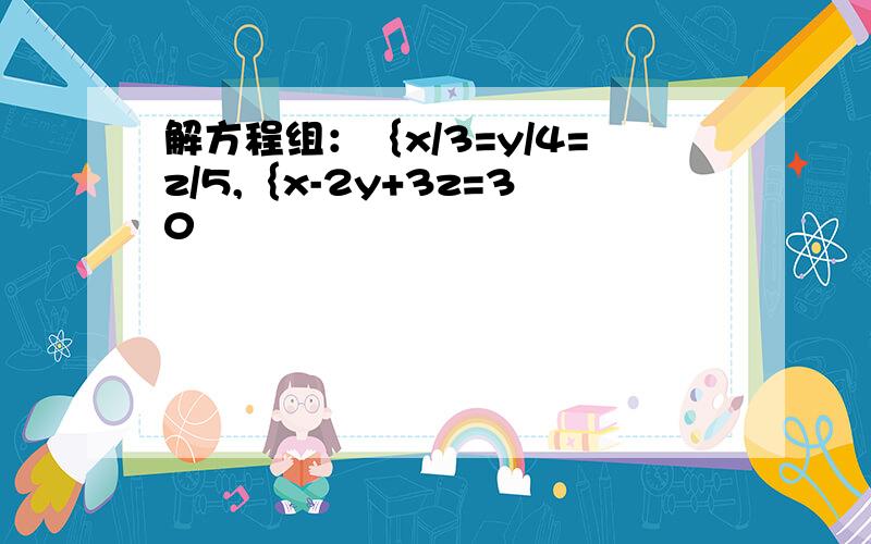 解方程组：｛x/3=y/4=z/5,｛x-2y+3z=30