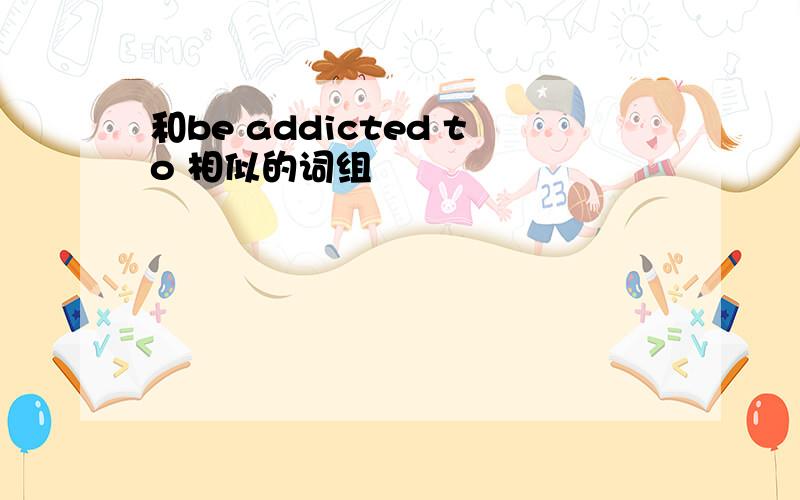 和be addicted to 相似的词组