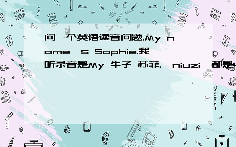 问一个英语读音问题.My name's Sophie.我听录音是My 牛子 苏菲.【niuzi】都是4声.