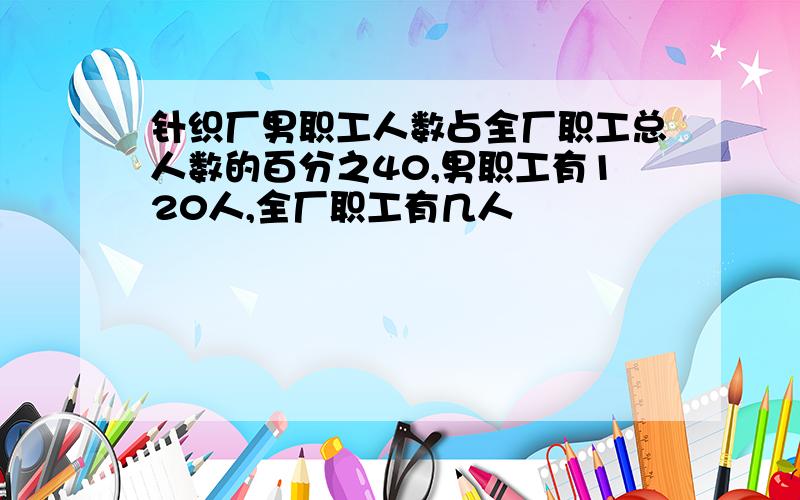 针织厂男职工人数占全厂职工总人数的百分之40,男职工有120人,全厂职工有几人