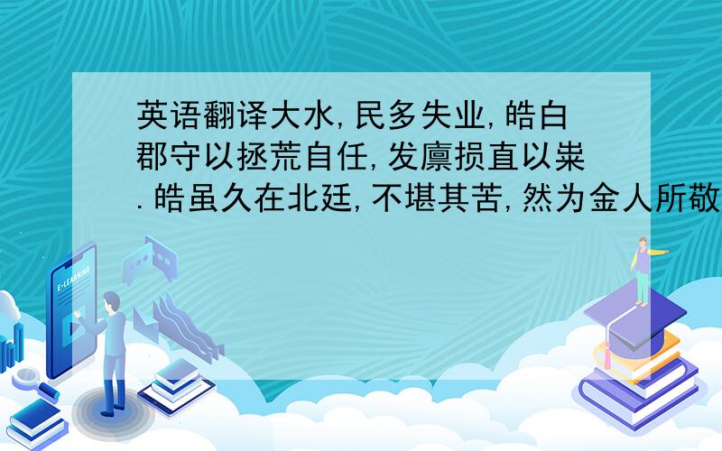 英语翻译大水,民多失业,皓白郡守以拯荒自任,发廪损直以粜.皓虽久在北廷,不堪其苦,然为金人所敬,所著诗文,争钞诵永付梓.