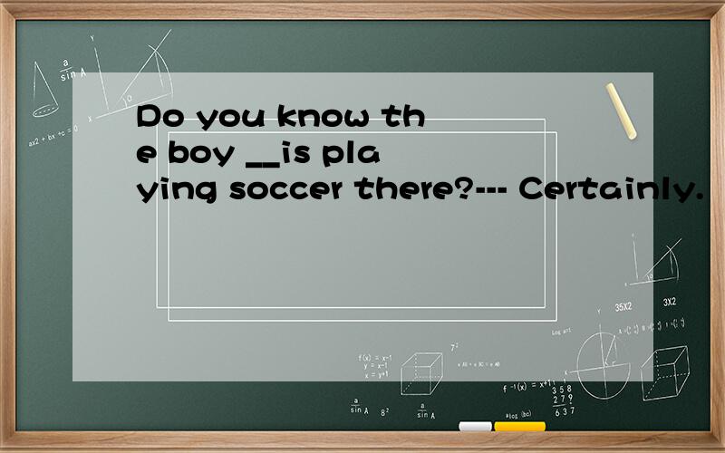 Do you know the boy __is playing soccer there?--- Certainly.