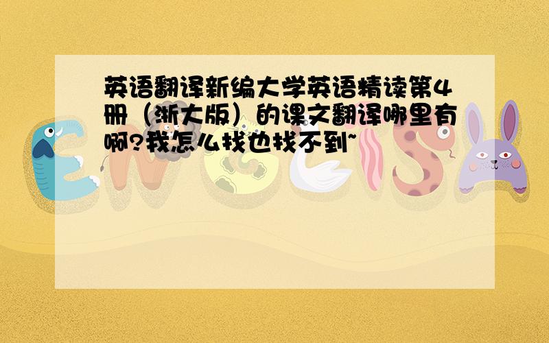 英语翻译新编大学英语精读第4册（浙大版）的课文翻译哪里有啊?我怎么找也找不到~