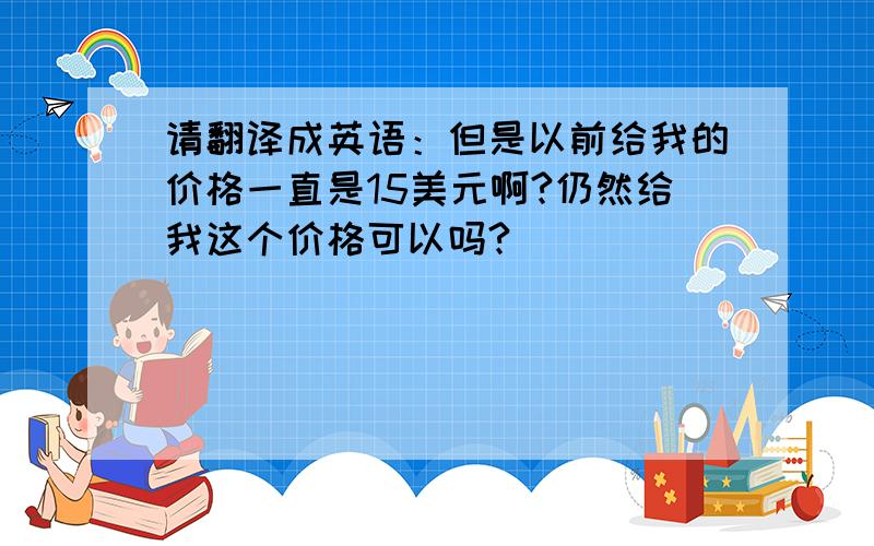 请翻译成英语：但是以前给我的价格一直是15美元啊?仍然给我这个价格可以吗?