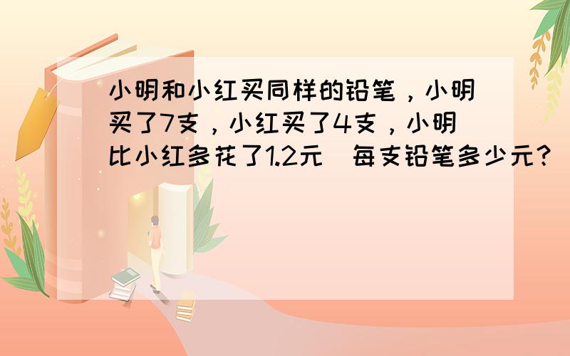 小明和小红买同样的铅笔，小明买了7支，小红买了4支，小明比小红多花了1.2元．每支铅笔多少元？