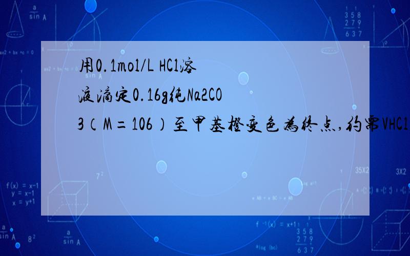 用0.1mol/L HCl溶液滴定0.16g纯Na2CO3（M=106）至甲基橙变色为终点,约需VHCl（ ）