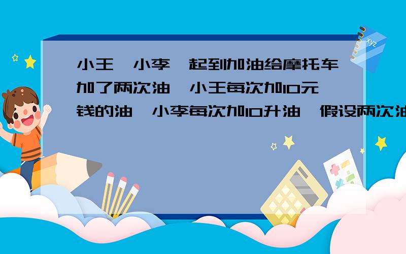 小王、小李一起到加油给摩托车加了两次油,小王每次加10元钱的油,小李每次加10升油,假设两次油价不相同,那么小王、小李这