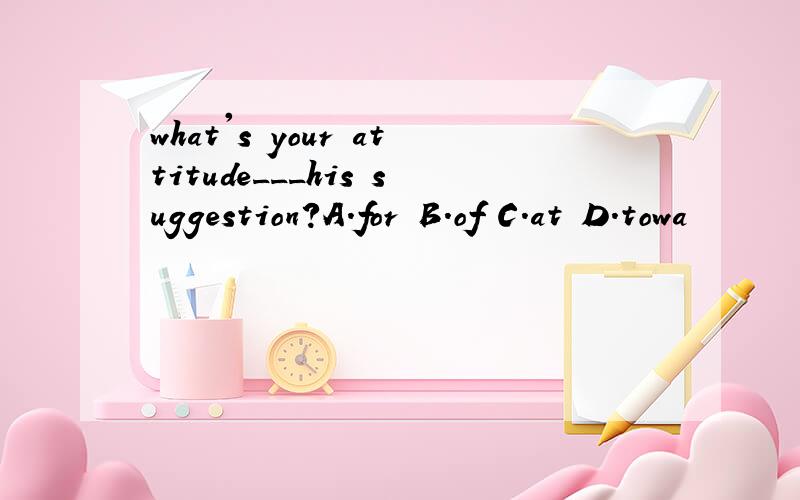 what's your attitude___his suggestion?A.for B.of C.at D.towa