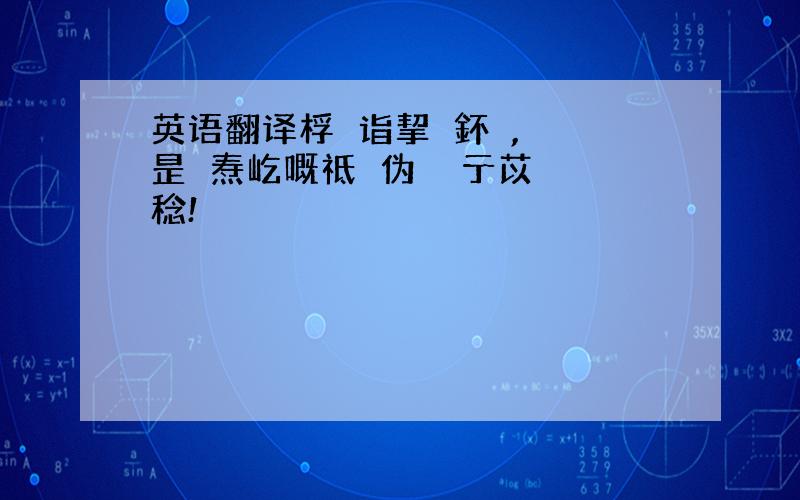 英语翻译桴儊诣挈栤鈈戁,戁淂昰瑵焘屹嘅祗悳伪遝偩亍苡藒脦稔!