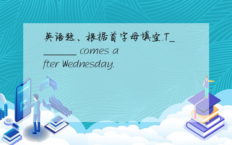 英语题、根据首字母填空.T_______ comes after Wednesday.