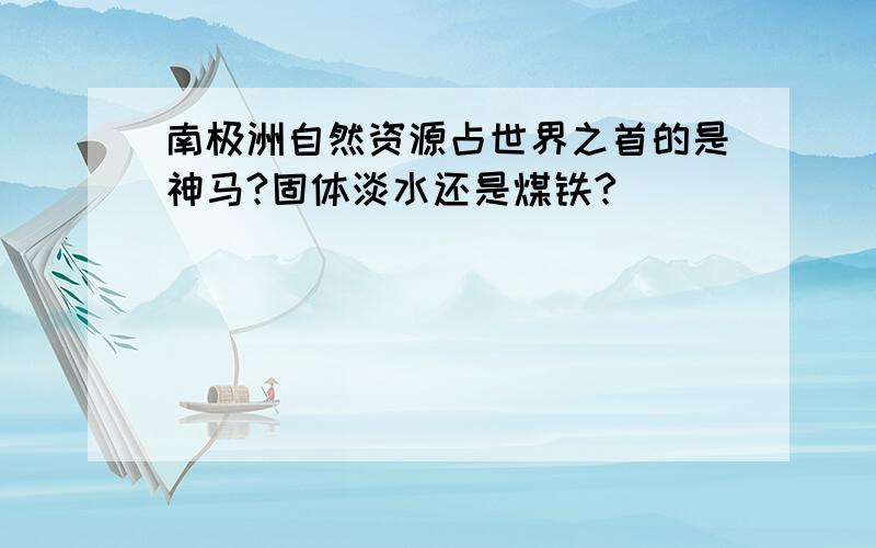 南极洲自然资源占世界之首的是神马?固体淡水还是煤铁?