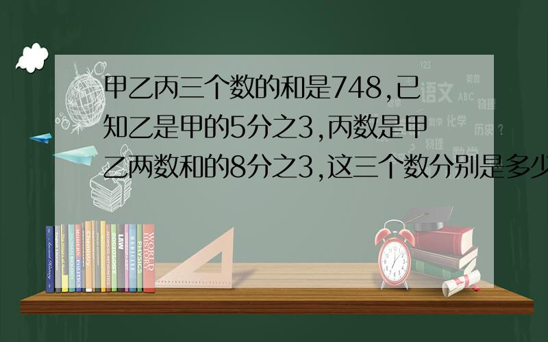 甲乙丙三个数的和是748,已知乙是甲的5分之3,丙数是甲乙两数和的8分之3,这三个数分别是多少?