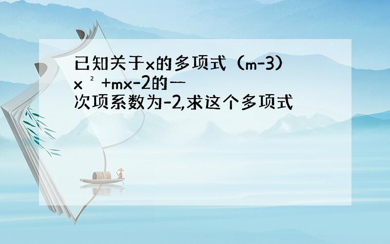 已知关于x的多项式（m-3）x²+mx-2的一次项系数为-2,求这个多项式