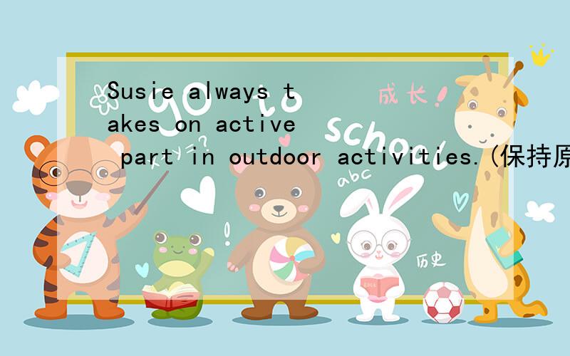 Susie always takes on active part in outdoor activities.(保持原