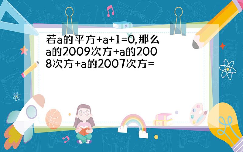 若a的平方+a+1=0,那么a的2009次方+a的2008次方+a的2007次方=