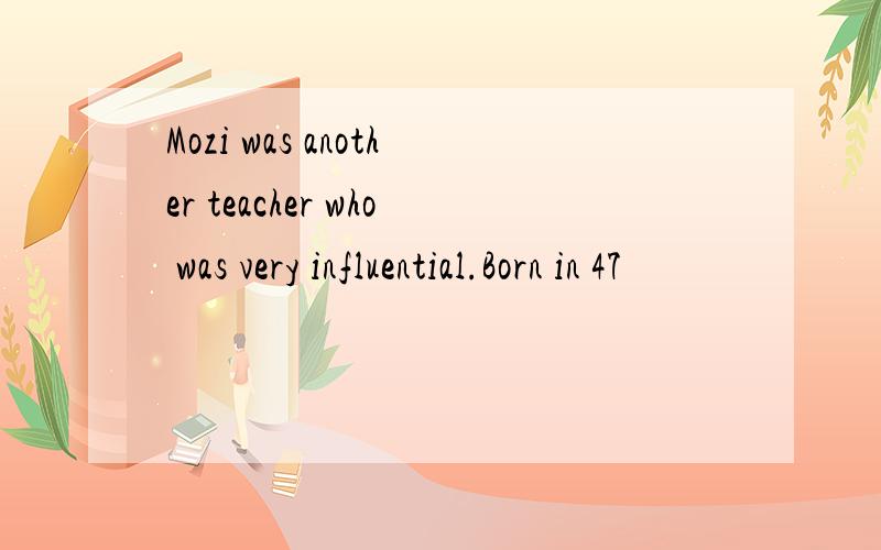 Mozi was another teacher who was very influential.Born in 47