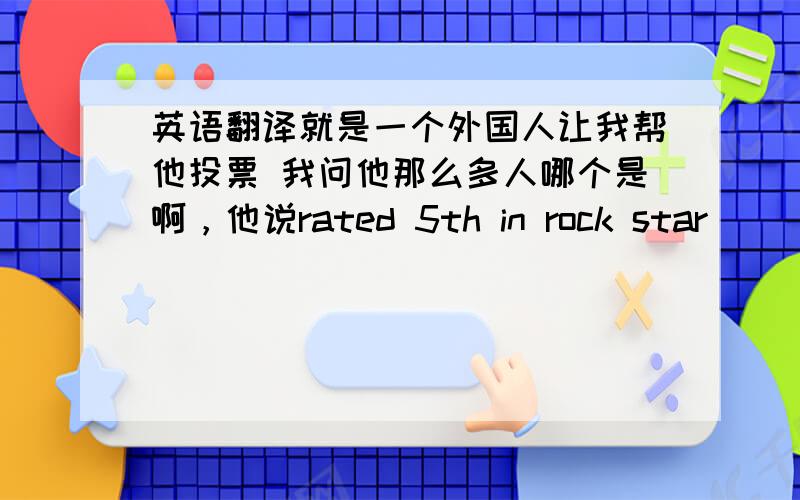 英语翻译就是一个外国人让我帮他投票 我问他那么多人哪个是啊，他说rated 5th in rock star