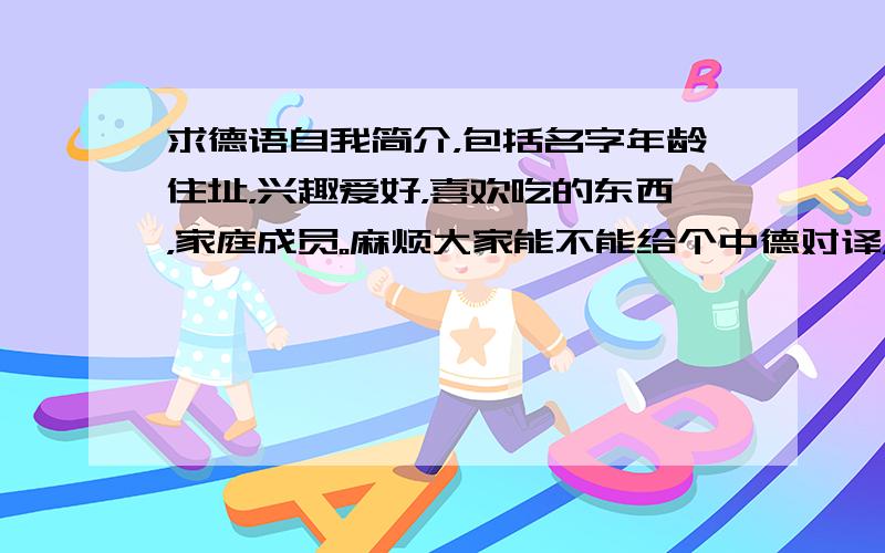 求德语自我简介，包括名字年龄住址，兴趣爱好，喜欢吃的东西，家庭成员。麻烦大家能不能给个中德对译，要不看不懂。。谢谢！