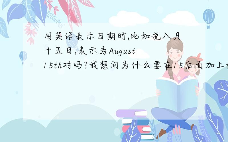 用英语表示日期时,比如说八月十五日,表示为August 15th对吗?我想问为什么要在15后面加上th,th是哪个单词的