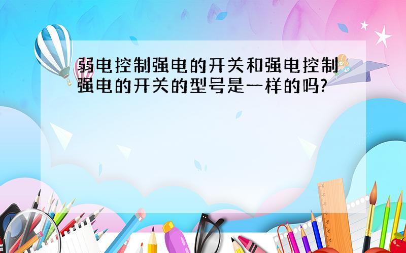 弱电控制强电的开关和强电控制强电的开关的型号是一样的吗?