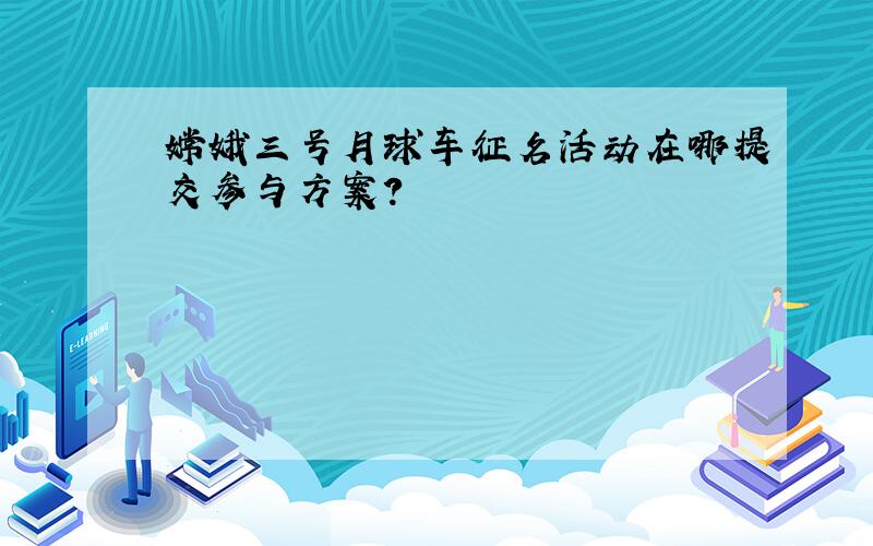 嫦娥三号月球车征名活动在哪提交参与方案?