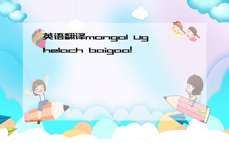 英语翻译mongol ug helach baigaa!