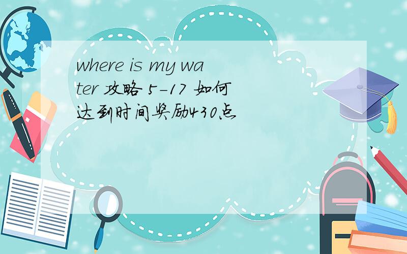 where is my water 攻略 5-17 如何达到时间奖励430点