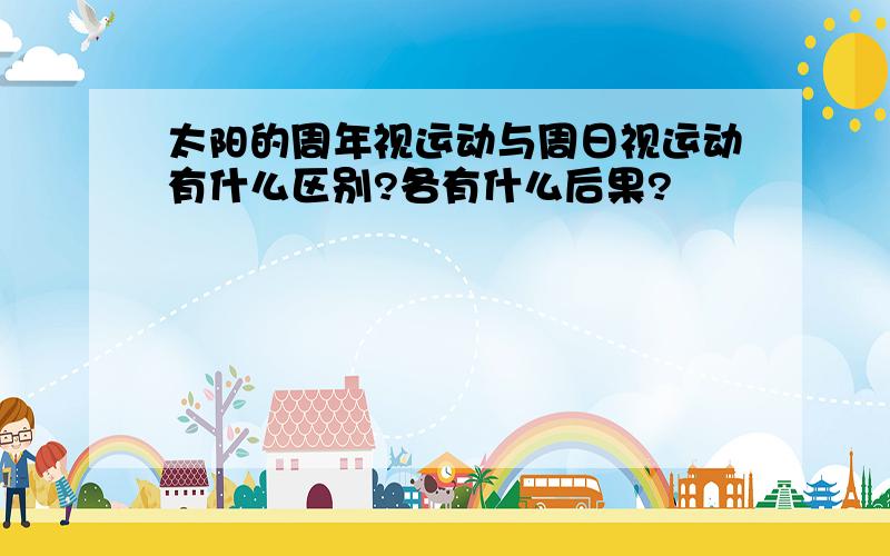 太阳的周年视运动与周日视运动有什么区别?各有什么后果?