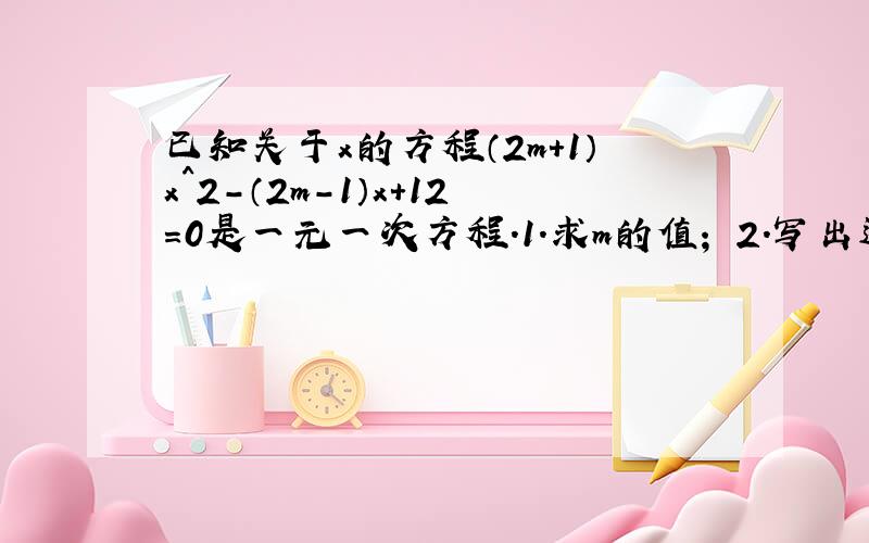 已知关于x的方程（2m+1）x^2-（2m-1）x+12=0是一元一次方程.1.求m的值； 2.写出这个方程 3.判断x