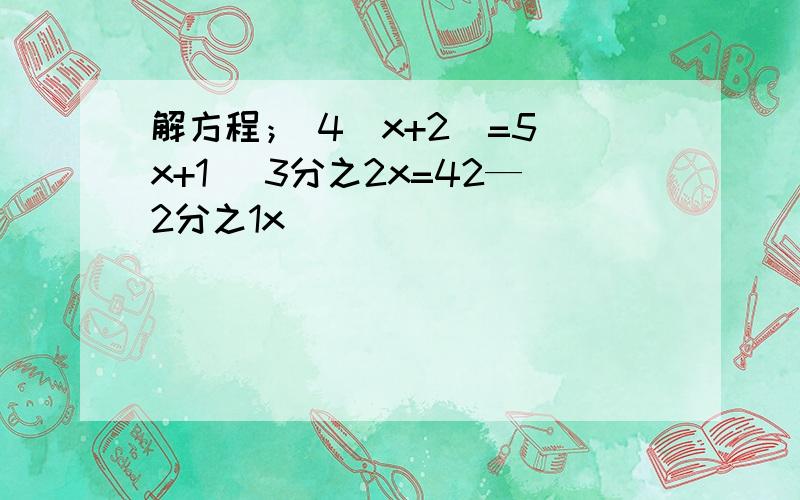 解方程； 4(x+2)=5(x+1) 3分之2x=42—2分之1x