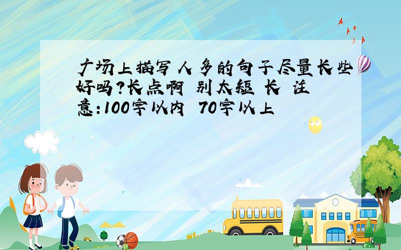 广场上描写人多的句子尽量长些好吗?长点啊 别太短 长 注意:100字以内 70字以上