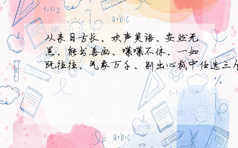 从来日方长、欢声笑语、安然无恙、能书善画、喋喋不休、一如既往往、气象万千、别出心裁中任选三个写一段话