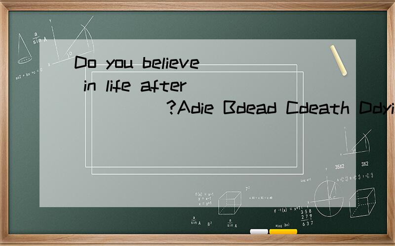 Do you believe in life after ____ ?Adie Bdead Cdeath Ddying