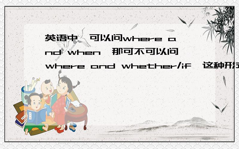 英语中,可以问where and when,那可不可以问where and whether/if,这种形式?